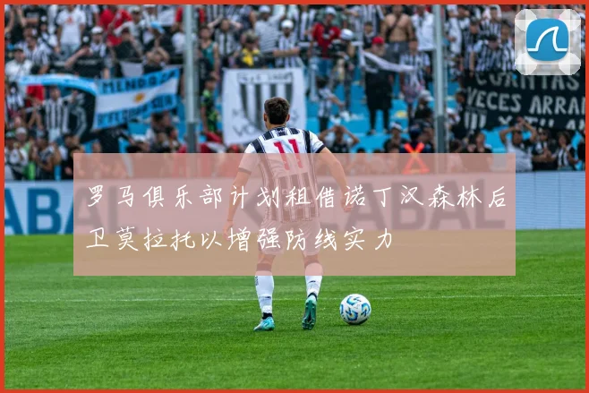 罗马俱乐部计划租借诺丁汉森林后卫莫拉托以增强防线实力