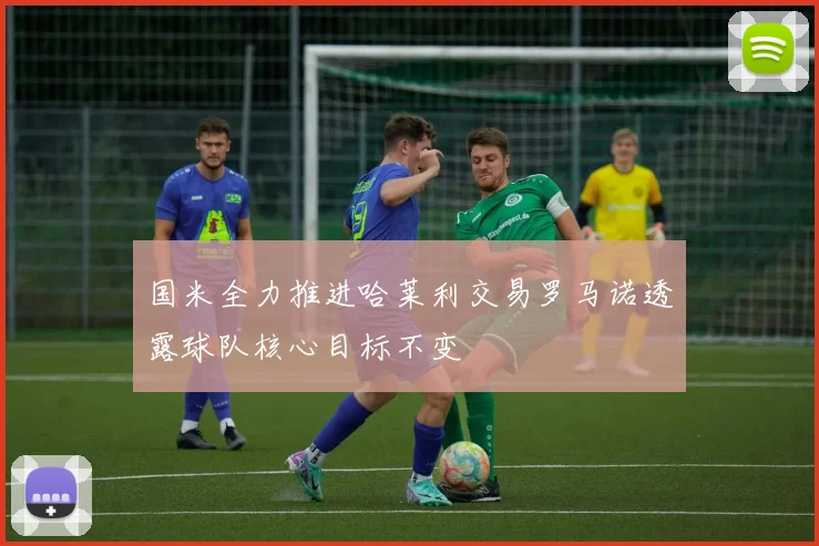 国米全力推进哈莱利交易罗马诺透露球队核心目标不变