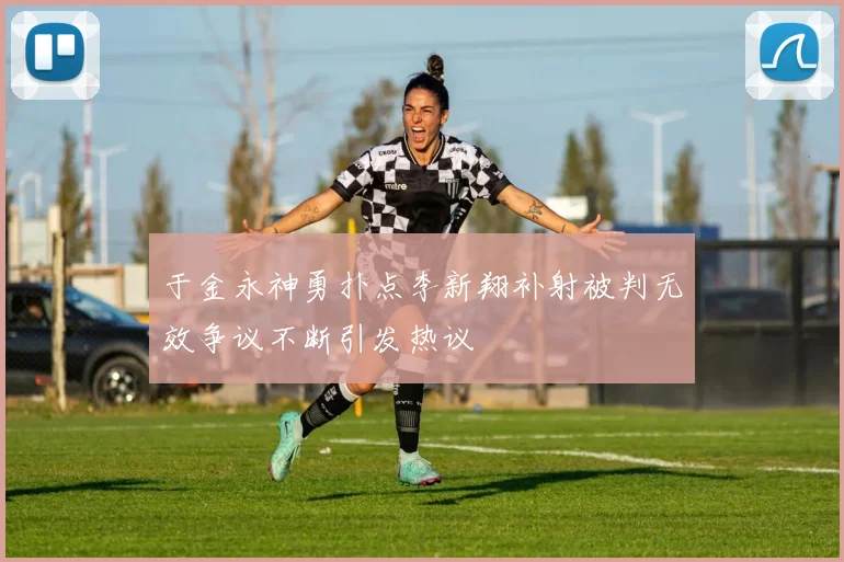 于金永神勇扑点李新翔补射被判无效争议不断引发热议