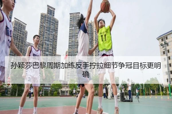 孙颖莎巴黎周期加练反手拧拉细节争冠目标更明确（YABO.COM）