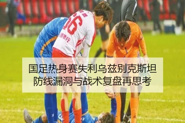 国足热身赛失利乌兹别克斯坦 防线漏洞与战术复盘再思考