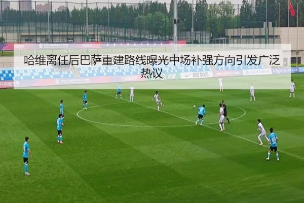 哈维离任后巴萨重建路线曝光中场补强方向引发广泛热议（YABO.COM）