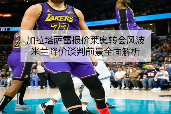加拉塔萨雷报价莱奥转会风波 米兰降价谈判前景全面解析（YABO.COM）