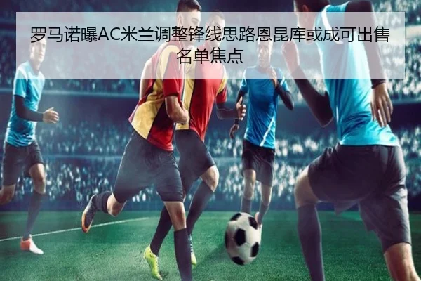 罗马诺曝AC米兰调整锋线思路恩昆库或成可出售名单焦点 | YABO.COM