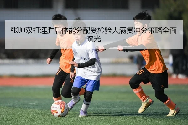张帅双打连胜后体能分配受检验大满贯冲分策略全面曝光（YABO.COM）