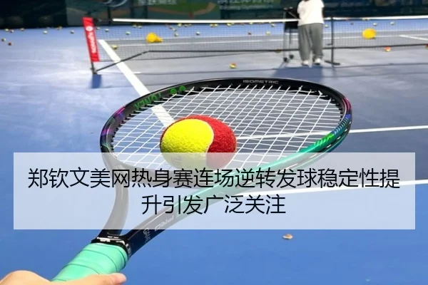 郑钦文美网热身赛连场逆转发球稳定性提升引发广泛关注（YABO.COM）