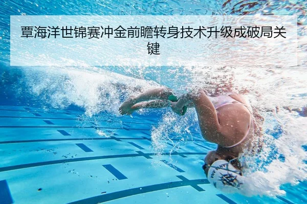 覃海洋世锦赛冲金前瞻转身技术升级成破局关键（YABO.COM）