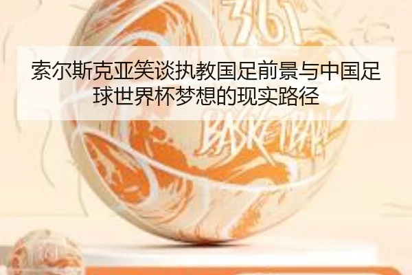 索尔斯克亚笑谈执教国足前景与中国足球世界杯梦想的现实路径（YABO.COM）