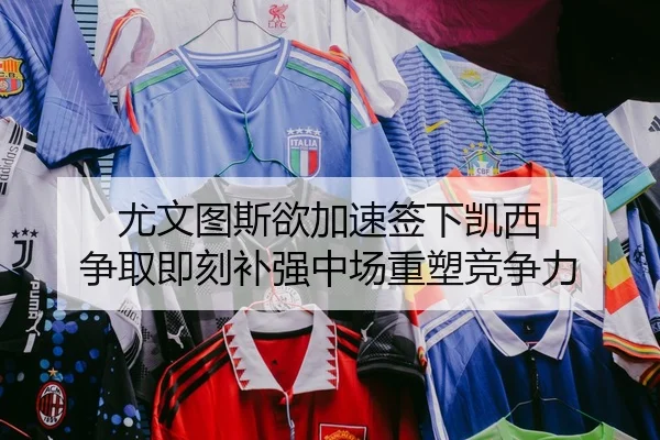 尤文图斯欲加速签下凯西 争取即刻补强中场重塑竞争力（YABO.COM）