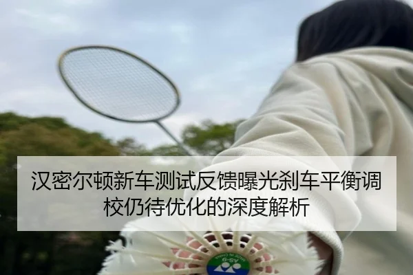 汉密尔顿新车测试反馈曝光刹车平衡调校仍待优化的深度解析（YABO.COM）