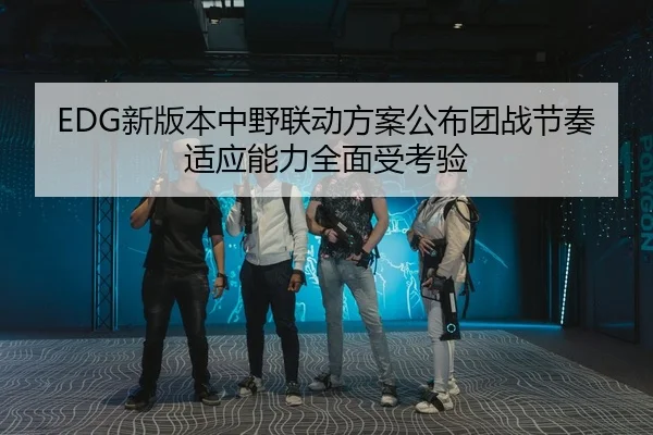 EDG新版本中野联动方案公布团战节奏适应能力全面受考验（YABO.COM）