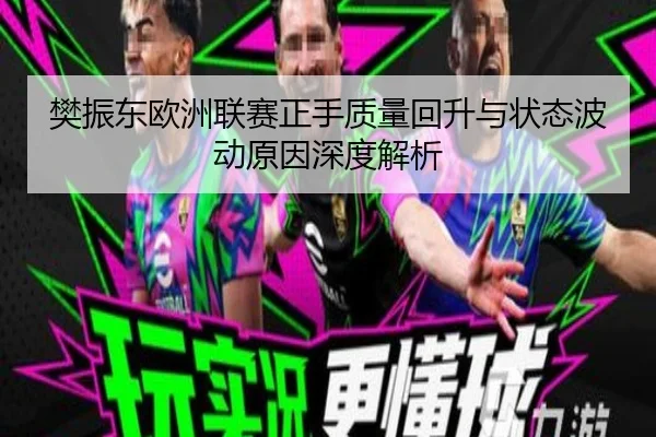 樊振东欧洲联赛正手质量回升与状态波动原因深度解析（YABO.COM）