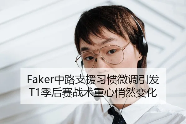 Faker中路支援习惯微调引发T1季后赛战术重心悄然变化（YABO.COM）